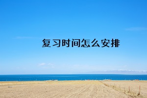 復(fù)習(xí)時間怎么安排