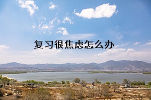 復(fù)習很焦慮怎么辦
