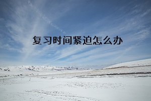 復習時間緊迫怎么辦