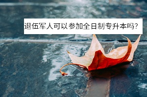 退伍軍人可以參加全日制專升本嗎？