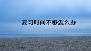 復(fù)習時間不夠怎么辦
