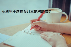 專(zhuān)科生不選擇專(zhuān)升本是對(duì)是錯(cuò)？