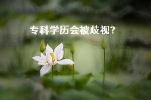 ?？飘厴I(yè)學歷真的會受歧視嗎？專升本學歷提升能給自己帶來什么好處？