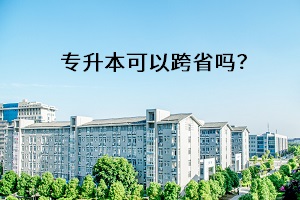 專升本可以跨省嗎？