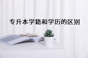 專升本學(xué)籍和學(xué)歷的區(qū)別