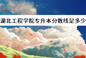 湖北工程學(xué)院專升本分?jǐn)?shù)線是多少