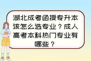 湖北成考函授專升本該怎么選專業(yè)？成人高考本科熱門專業(yè)有哪些？