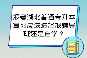 報(bào)考湖北普通專升本復(fù)習(xí)應(yīng)該選擇報(bào)輔導(dǎo)班還是自學(xué)？怎么判斷自己適合哪種方式？