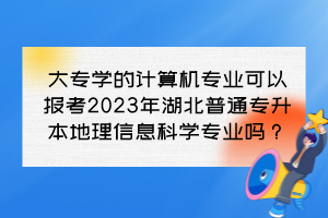 大專(zhuān)學(xué)的計(jì)算機(jī)專(zhuān)業(yè)可以報(bào)考2023年湖北普通專(zhuān)升本地理信息科學(xué)專(zhuān)業(yè)嗎？