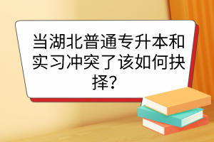 當湖北普通專升本和實習沖突了該如何抉擇？