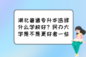 湖北普通專升本選擇什么學(xué)校好？民辦大學(xué)是不是更好考一些？