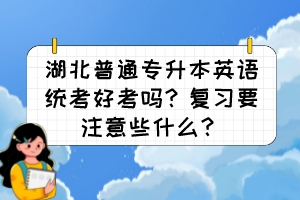 湖北普通專升本英語統(tǒng)考好考嗎？復(fù)習(xí)要注意些什么？