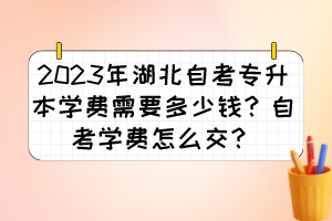 2023年湖北自考專升本學(xué)費(fèi)需要多少錢(qián)？自考學(xué)費(fèi)怎么交？