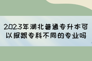 2023年湖北普通專升本可以報跟?？撇煌膶I(yè)嗎？