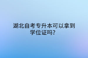 湖北自考專升本可以拿到學(xué)位證嗎？